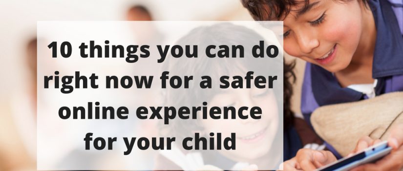 10 things to do right now for a safer online experience for your child safer online experience